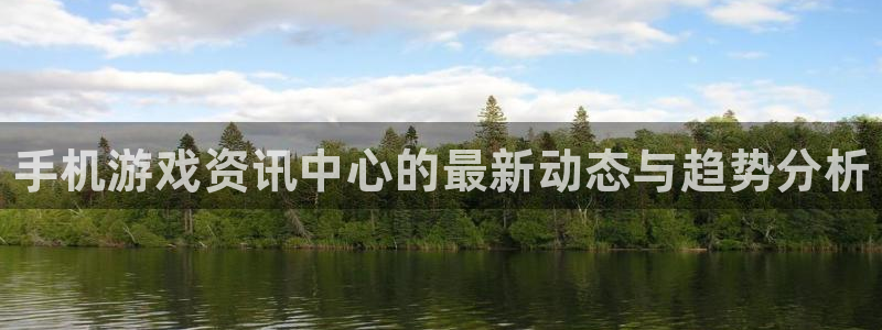 长征娱乐官方平台：手机游戏资讯中心的最新动态与趋势分析