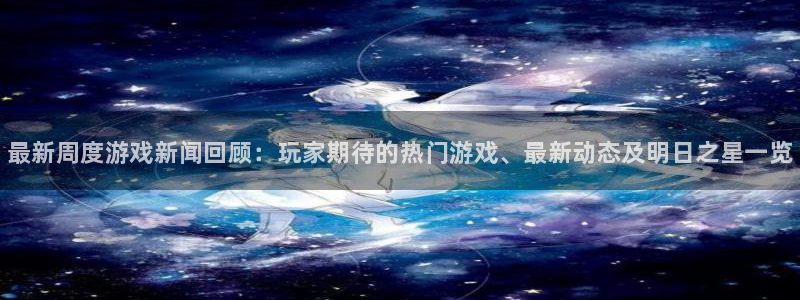 长征娱乐平台官网注册：最新周度游戏新闻回顾：玩家期待的热门游