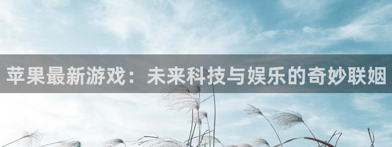 长征娱乐直属：苹果最新游戏：未来科技与娱乐的奇妙联姻