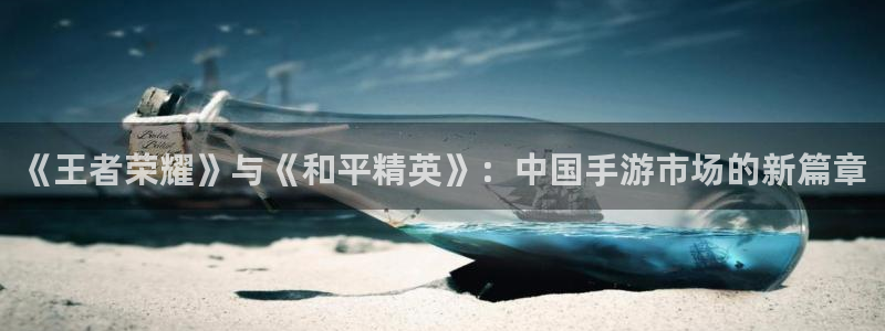 长征娱乐代理登陆：《王者荣耀》与《和平精英》：中国手游市场的