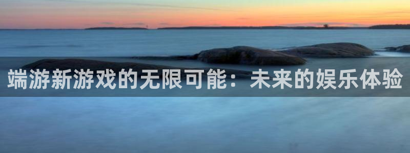 长征娱乐网页登录入口下载：端游新游戏的无限可能：未来的娱乐体