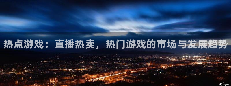 长征娱乐主管：热点游戏：直播热卖，热门游戏的市场与发展趋势