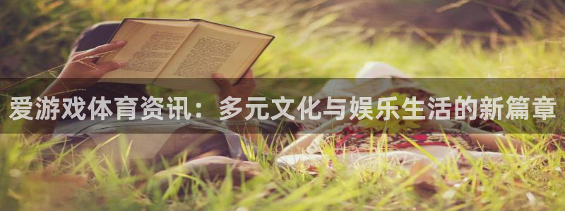 长征娱乐平台官方网站：爱游戏体育资讯：多元文化与娱乐生活的新