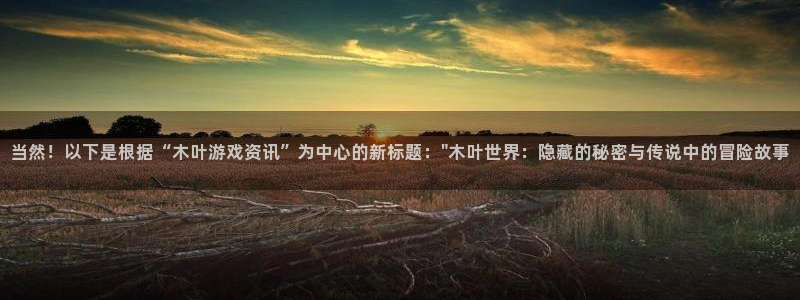 长征娱乐官网入口下载安装：当然！以下是根据“木叶游戏资讯”为